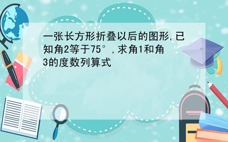 一张长方形折叠以后的图形,已知角2等于75°,求角1和角3的度数列算式