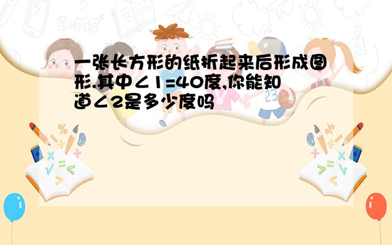 一张长方形的纸折起来后形成图形.其中∠1=40度,你能知道∠2是多少度吗