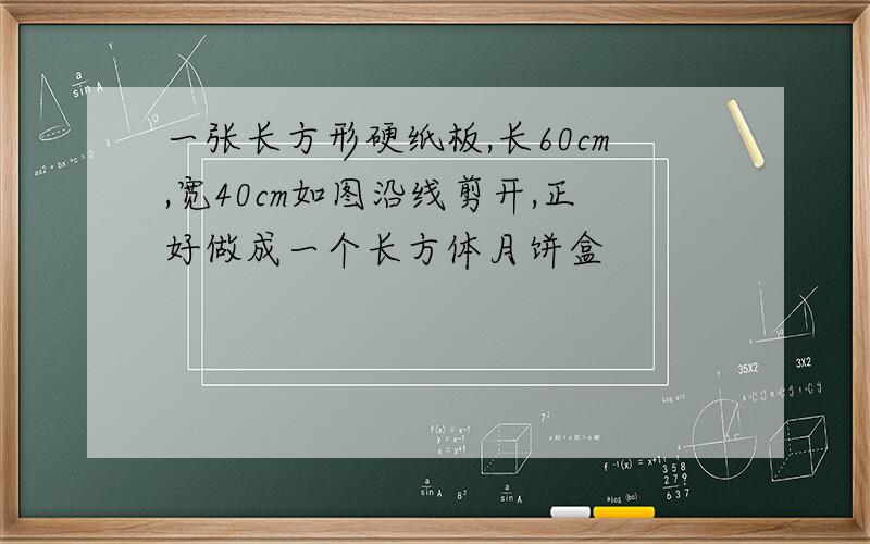 一张长方形硬纸板,长60cm,宽40cm如图沿线剪开,正好做成一个长方体月饼盒