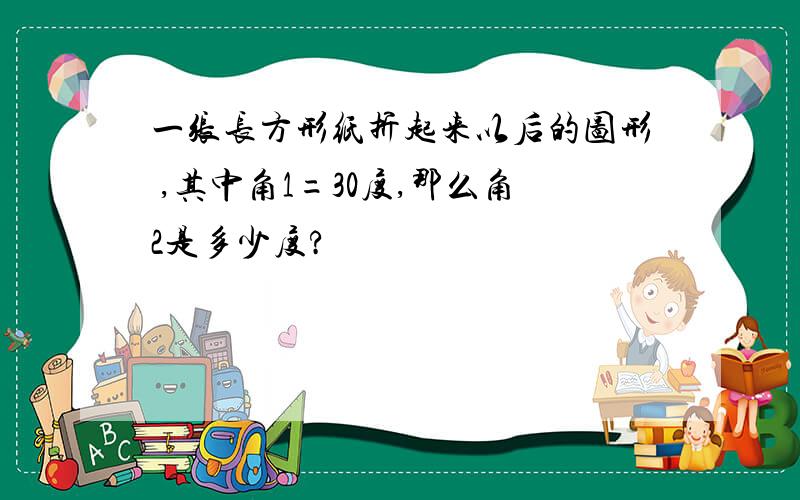 一张长方形纸折起来以后的图形 ,其中角1=30度,那么角2是多少度?