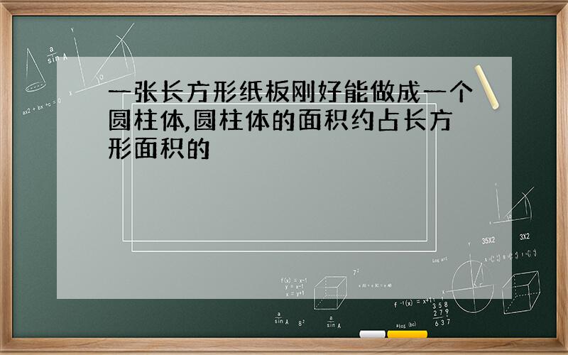 一张长方形纸板刚好能做成一个圆柱体,圆柱体的面积约占长方形面积的