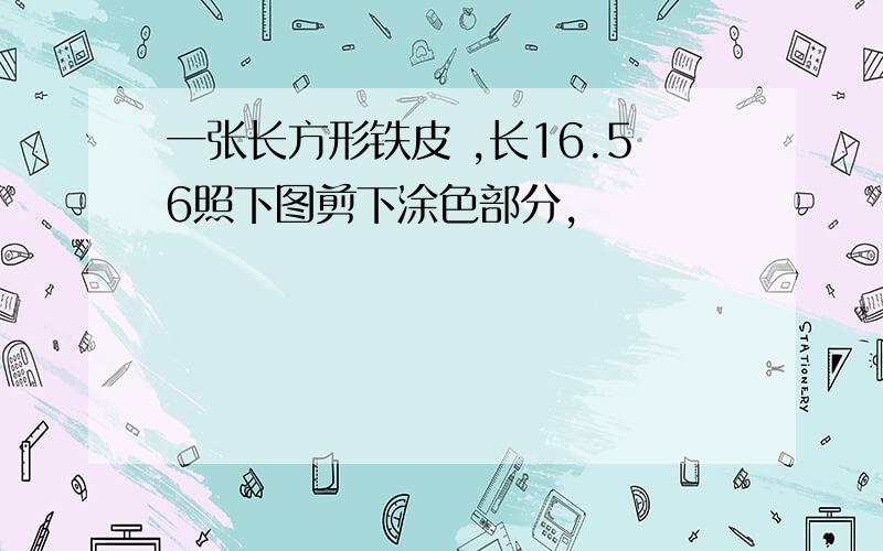 一张长方形铁皮 ,长16.56照下图剪下涂色部分,