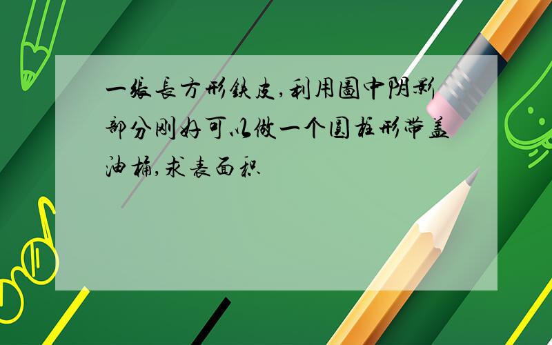 一张长方形铁皮,利用图中阴影部分刚好可以做一个圆柱形带盖油桶,求表面积