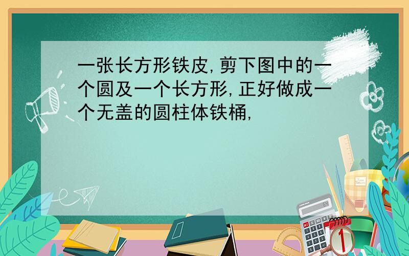 一张长方形铁皮,剪下图中的一个圆及一个长方形,正好做成一个无盖的圆柱体铁桶,