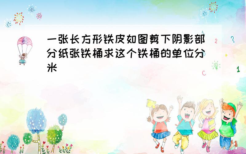 一张长方形铁皮如图剪下阴影部分纸张铁桶求这个铁桶的单位分米