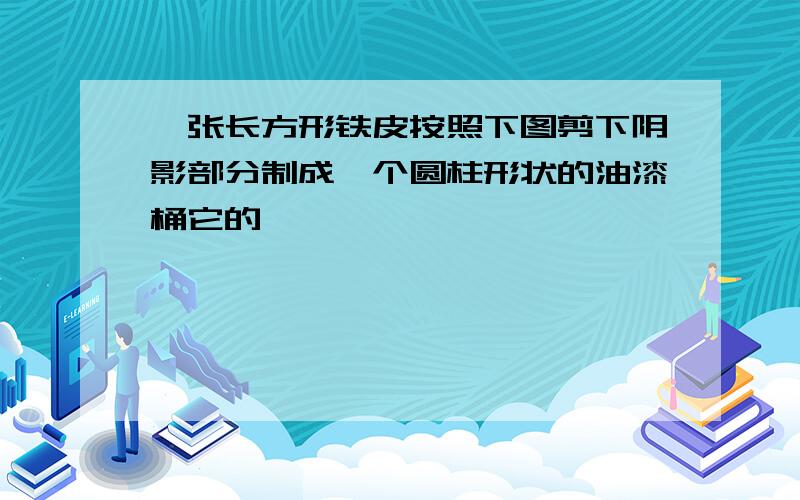 一张长方形铁皮按照下图剪下阴影部分制成一个圆柱形状的油漆桶它的