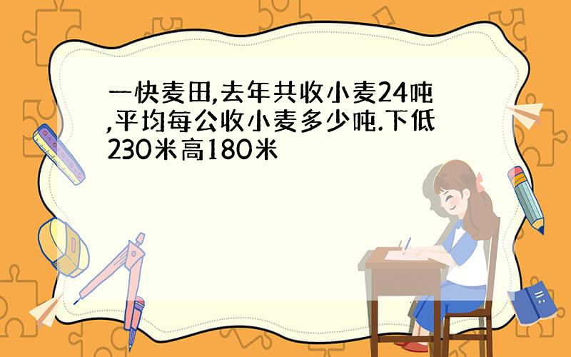 一快麦田,去年共收小麦24吨,平均每公收小麦多少吨.下低230米高180米