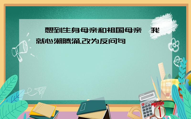 一想到生身母亲和祖国母亲,我就心潮腾涌.改为反问句