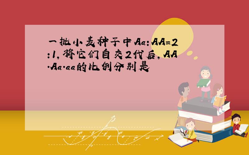 一批小麦种子中Aa:AA=2:1,将它们自交2代后,AA.Aa.aa的比例分别是