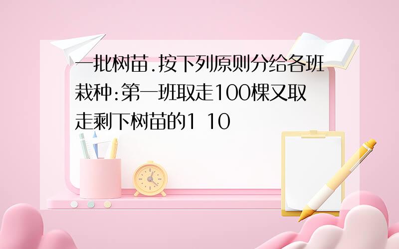 一批树苗.按下列原则分给各班栽种:第一班取走100棵又取走剩下树苗的1 10