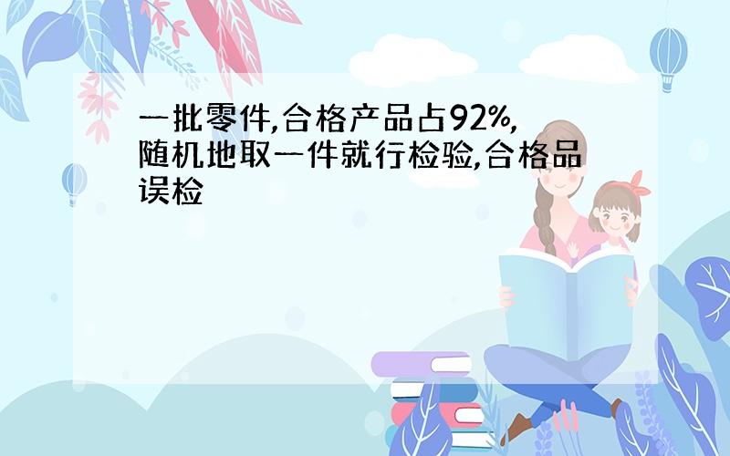 一批零件,合格产品占92%,随机地取一件就行检验,合格品误检