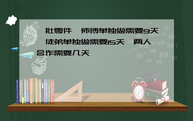 一批零件,师傅单独做需要9天,徒弟单独做需要15天,两人合作需要几天