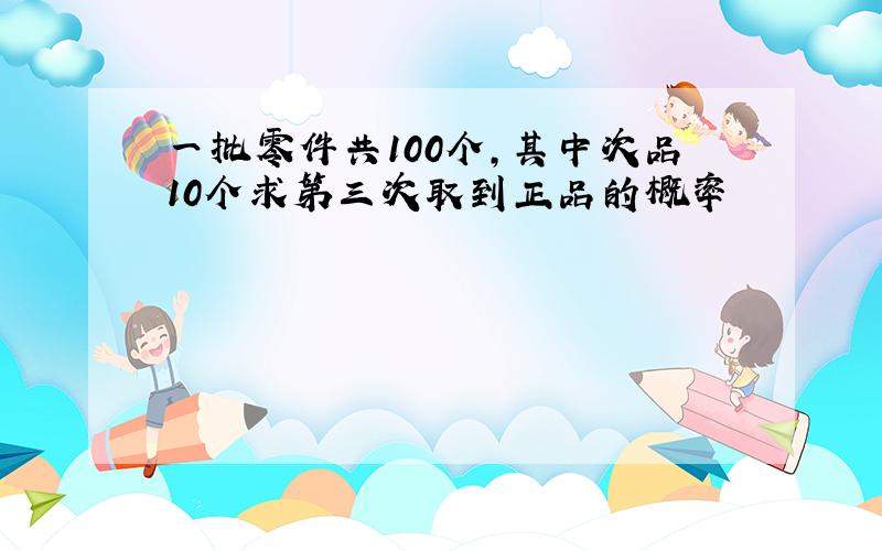 一批零件共100个,其中次品10个求第三次取到正品的概率