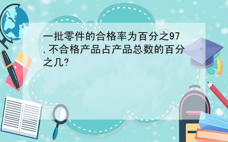 一批零件的合格率为百分之97,不合格产品占产品总数的百分之几?