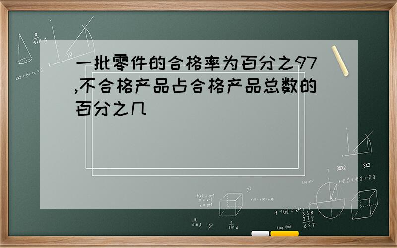 一批零件的合格率为百分之97,不合格产品占合格产品总数的百分之几