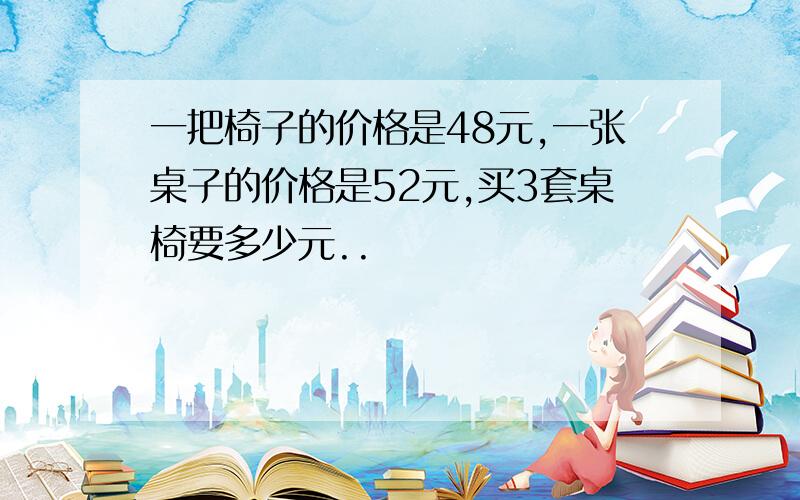 一把椅子的价格是48元,一张桌子的价格是52元,买3套桌椅要多少元..