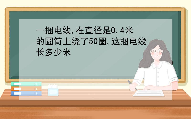 一捆电线,在直径是0.4米 的圆筒上绕了50圈,这捆电线长多少米