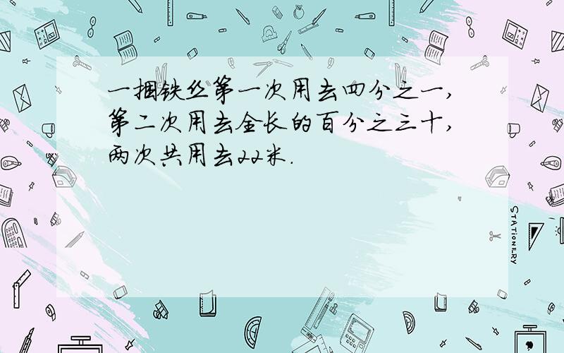 一捆铁丝第一次用去四分之一,第二次用去全长的百分之三十,两次共用去22米.