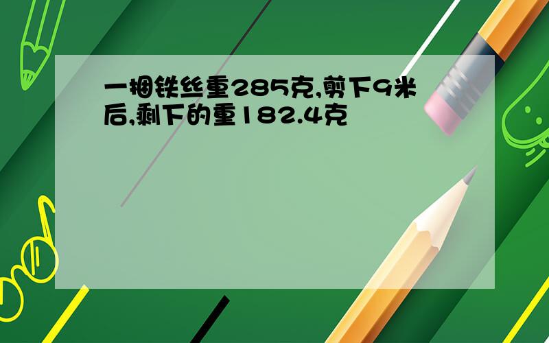 一捆铁丝重285克,剪下9米后,剩下的重182.4克