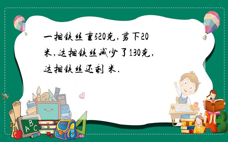 一捆铁丝重520克,剪下20米,这捆铁丝减少了130克,这捆铁丝还剩 米.