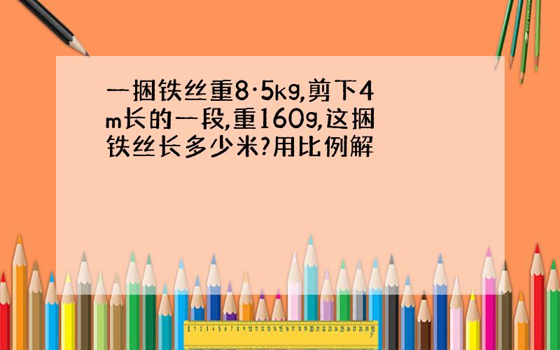 一捆铁丝重8·5kg,剪下4m长的一段,重160g,这捆铁丝长多少米?用比例解