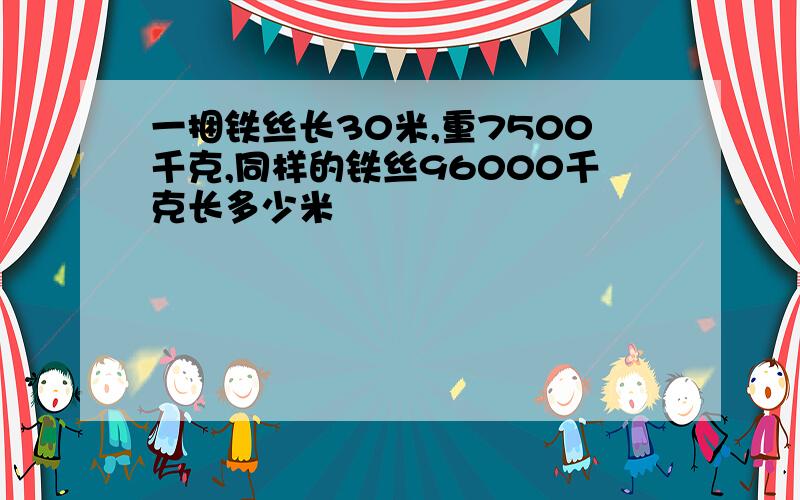 一捆铁丝长30米,重7500千克,同样的铁丝96000千克长多少米