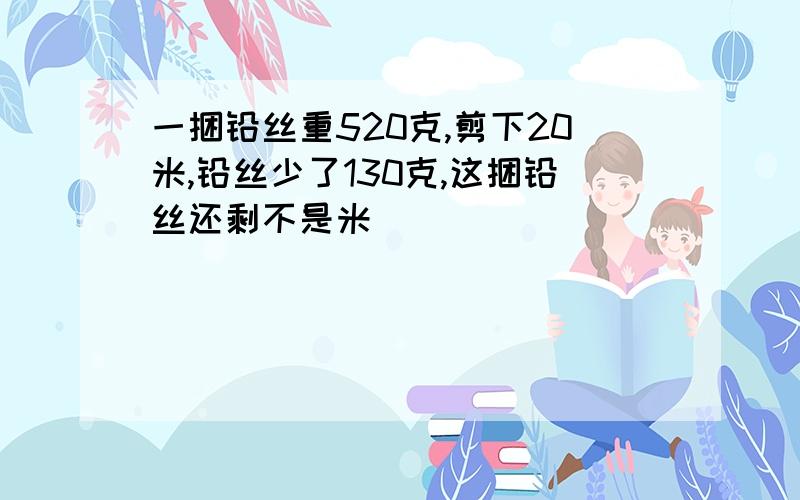 一捆铅丝重520克,剪下20米,铅丝少了130克,这捆铅丝还剩不是米