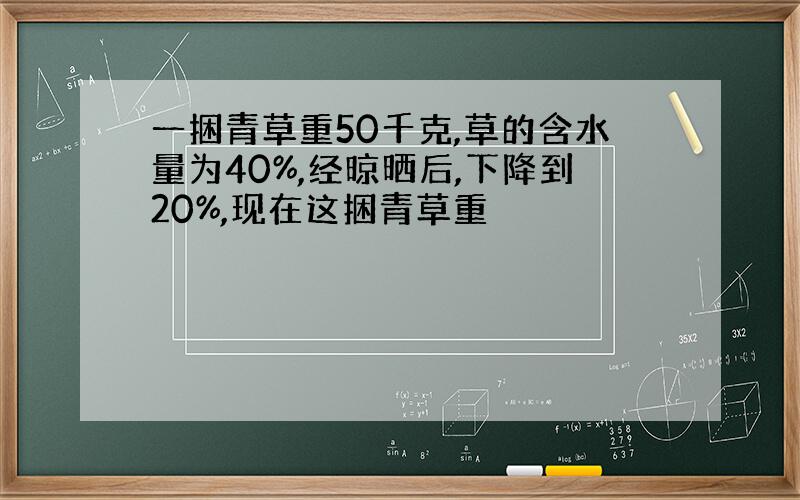 一捆青草重50千克,草的含水量为40%,经晾晒后,下降到20%,现在这捆青草重