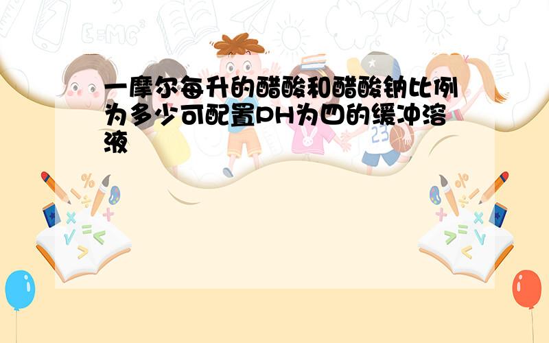 一摩尔每升的醋酸和醋酸钠比例为多少可配置PH为四的缓冲溶液