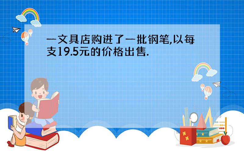 一文具店购进了一批钢笔,以每支19.5元的价格出售.