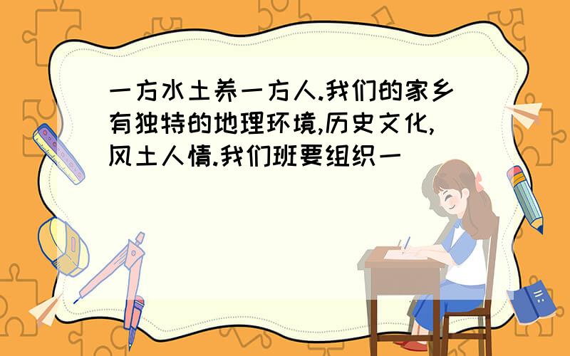 一方水土养一方人.我们的家乡有独特的地理环境,历史文化,风土人情.我们班要组织一