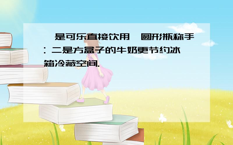 一是可乐直接饮用,圆形瓶称手: 二是方盒子的牛奶更节约冰箱冷藏空间.