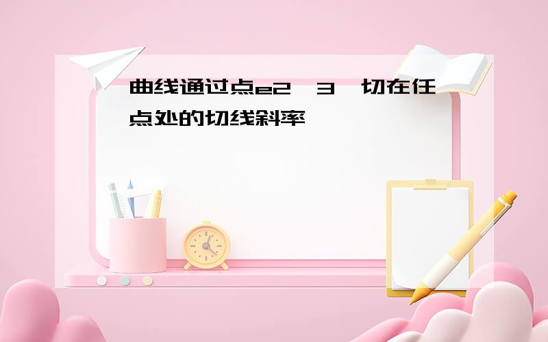 一曲线通过点e2,3,切在任一点处的切线斜率