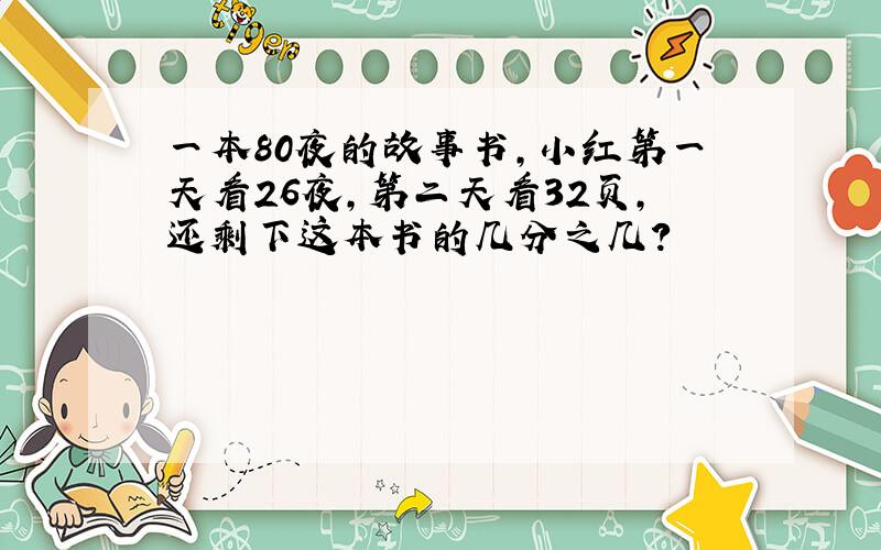 一本80夜的故事书,小红第一天看26夜,第二天看32页,还剩下这本书的几分之几?