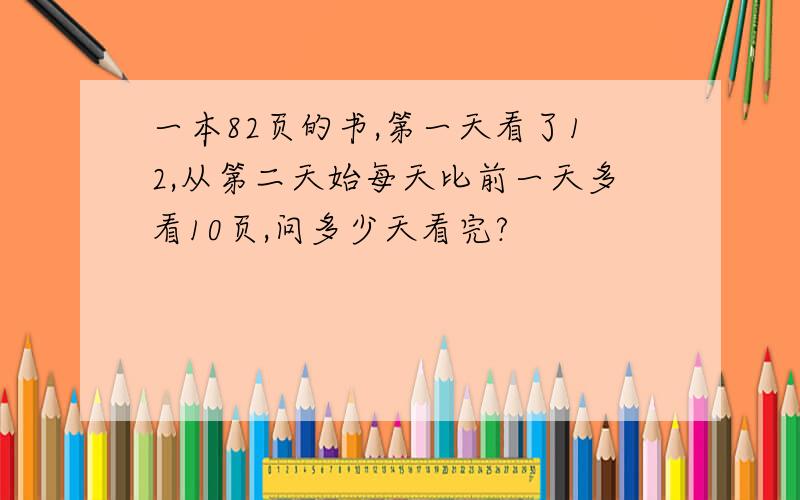 一本82页的书,第一天看了12,从第二天始每天比前一天多看10页,问多少天看完?