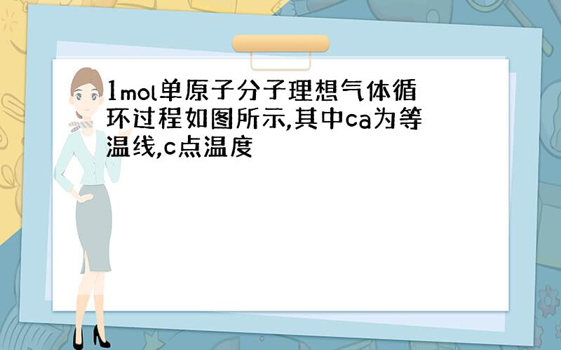 1mol单原子分子理想气体循环过程如图所示,其中ca为等温线,c点温度