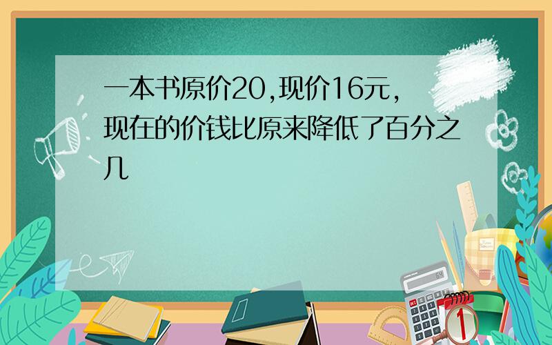 一本书原价20,现价16元,现在的价钱比原来降低了百分之几