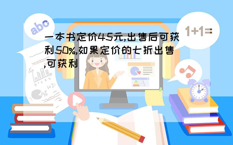 一本书定价45元,出售后可获利50%,如果定价的七折出售,可获利()