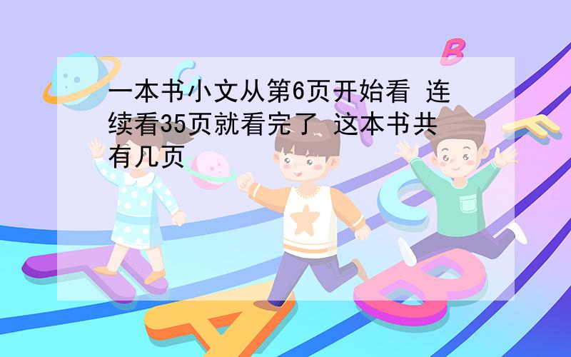 一本书小文从第6页开始看 连续看35页就看完了 这本书共有几页