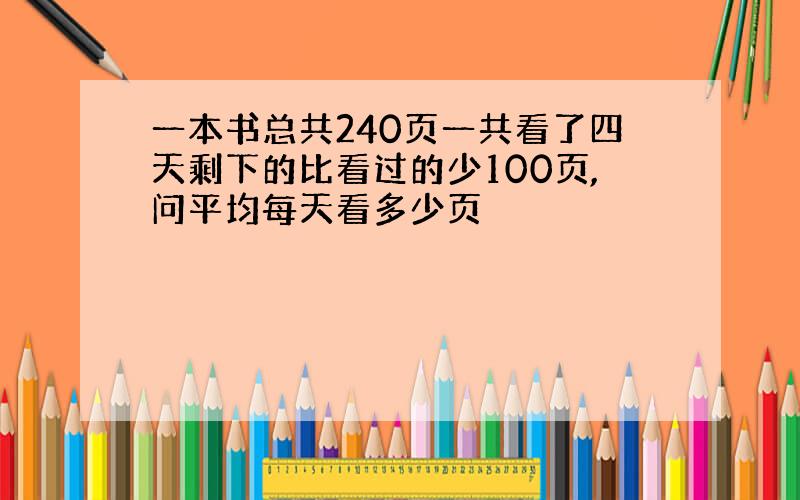 一本书总共240页一共看了四天剩下的比看过的少100页,问平均每天看多少页