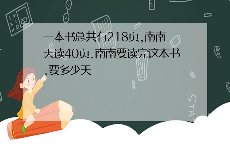 一本书总共有218页,南南毎天读40页.南南要读完这本书,要多少天