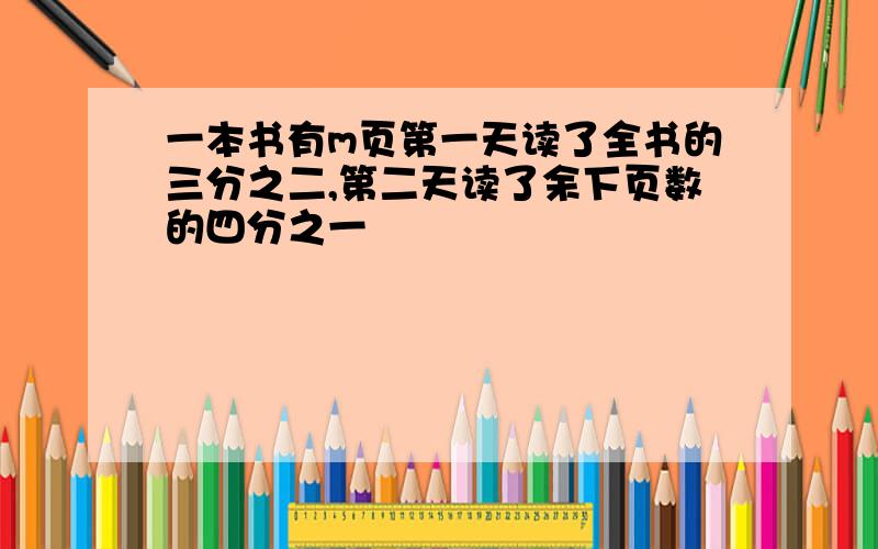 一本书有m页第一天读了全书的三分之二,第二天读了余下页数的四分之一