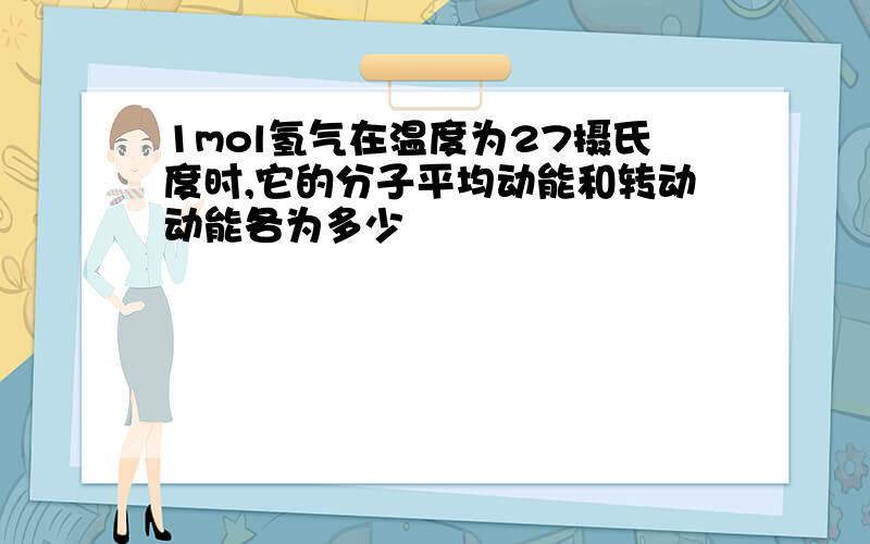 1mol氢气在温度为27摄氏度时,它的分子平均动能和转动动能各为多少