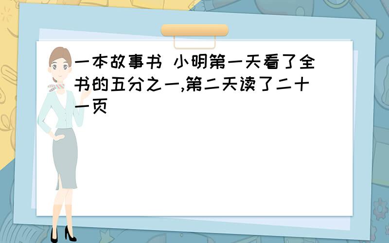 一本故事书 小明第一天看了全书的五分之一,第二天读了二十一页