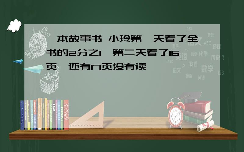 一本故事书 小玲第一天看了全书的2分之1,第二天看了16页,还有17页没有读