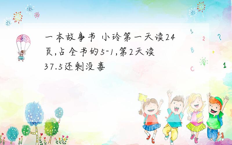 一本故事书 小玲第一天读24页,占全书的5-1,第2天读37.5还剩没毒