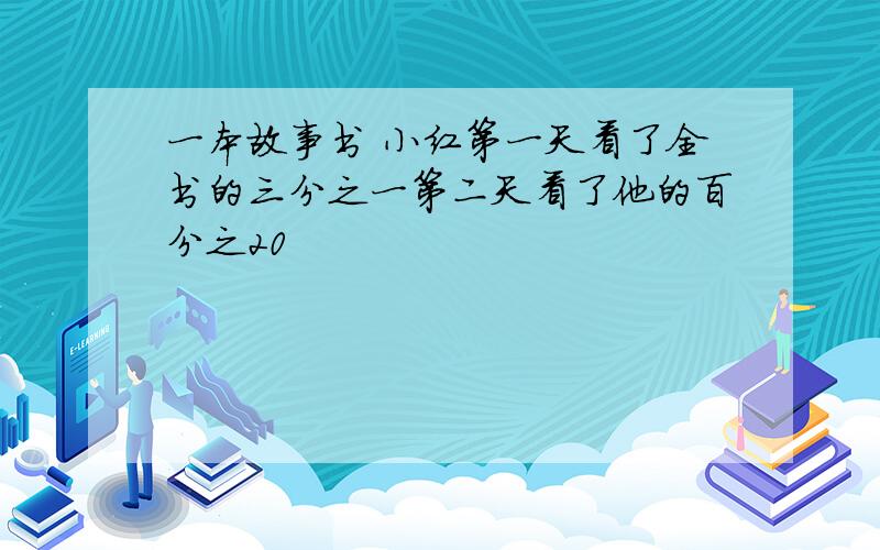 一本故事书 小红第一天看了全书的三分之一第二天看了他的百分之20