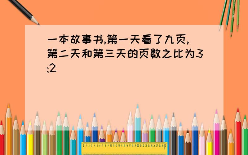 一本故事书,第一天看了九页,第二天和第三天的页数之比为3:2