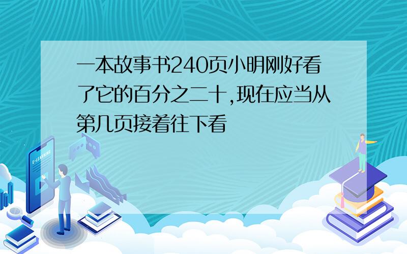 一本故事书240页小明刚好看了它的百分之二十,现在应当从第几页接着往下看