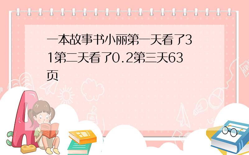 一本故事书小丽第一天看了3 1第二天看了0.2第三天63页